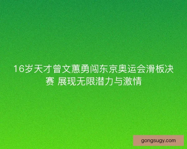 16岁天才曾文蕙勇闯东京奥运会滑板决赛 展现无限潜力与激情