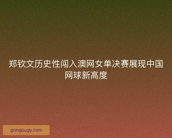 郑钦文历史性闯入澳网女单决赛展现中国网球新高度