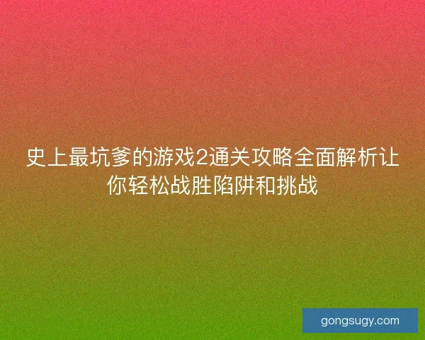 史上最坑爹的游戏2通关攻略全面解析让你轻松战胜陷阱和挑战