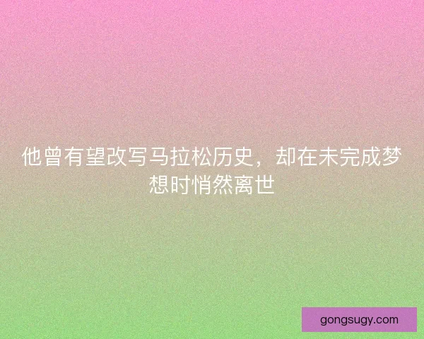 他曾有望改写马拉松历史，却在未完成梦想时悄然离世