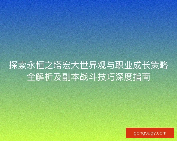 探索永恒之塔宏大世界观与职业成长策略全解析及副本战斗技巧深度指南