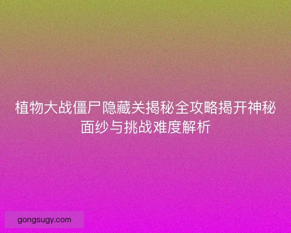 植物大战僵尸隐藏关揭秘全攻略揭开神秘面纱与挑战难度解析