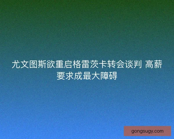 尤文图斯欲重启格雷茨卡转会谈判 高薪要求成最大障碍