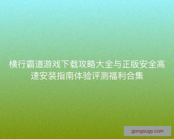 横行霸道游戏下载攻略大全与正版安全高速安装指南体验评测福利合集