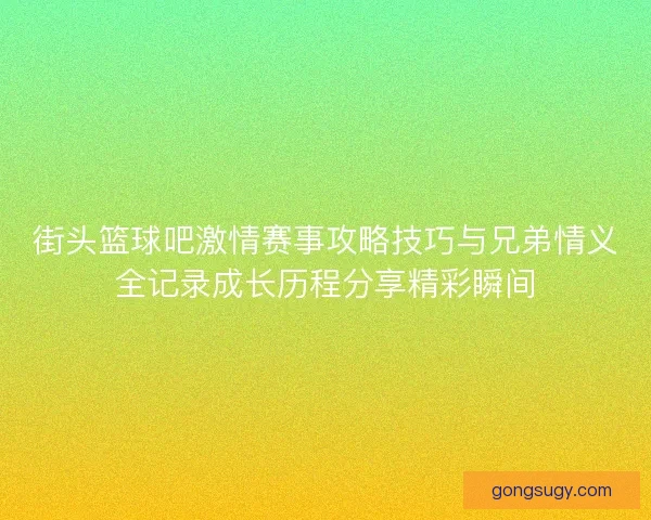 街头篮球吧激情赛事攻略技巧与兄弟情义全记录成长历程分享精彩瞬间