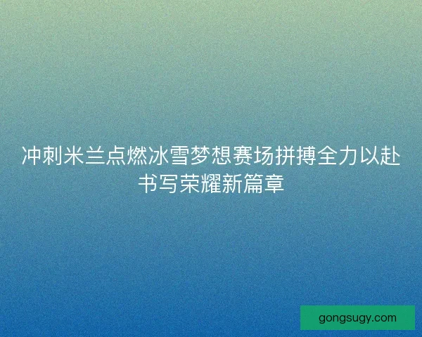 冲刺米兰点燃冰雪梦想赛场拼搏全力以赴书写荣耀新篇章