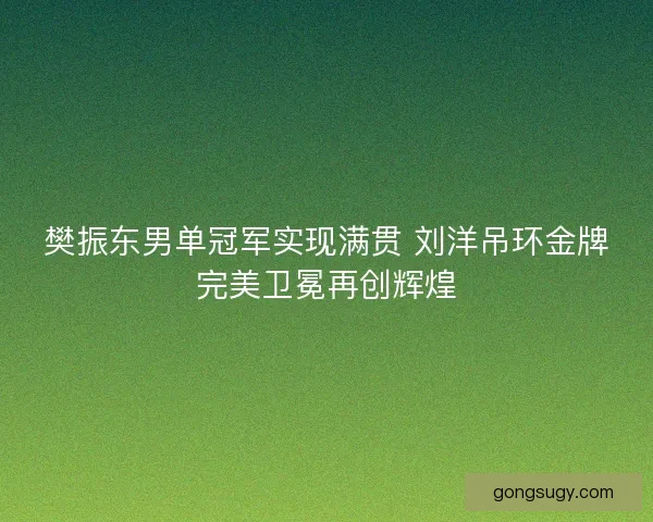 樊振东男单冠军实现满贯 刘洋吊环金牌完美卫冕再创辉煌