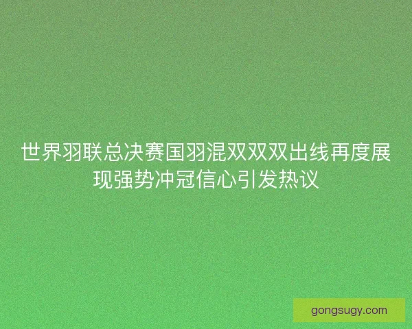 世界羽联总决赛国羽混双双双出线再度展现强势冲冠信心引发热议