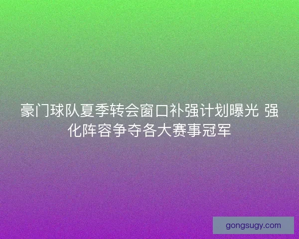 豪门球队夏季转会窗口补强计划曝光 强化阵容争夺各大赛事冠军