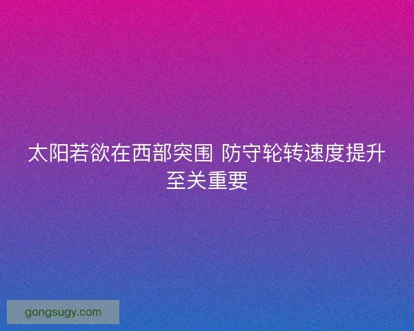 太阳若欲在西部突围 防守轮转速度提升至关重要