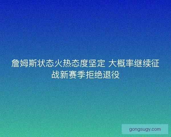 詹姆斯状态火热态度坚定 大概率继续征战新赛季拒绝退役