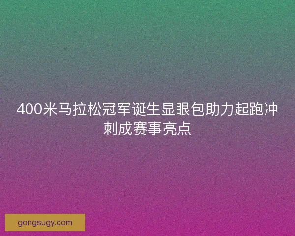 400米马拉松冠军诞生显眼包助力起跑冲刺成赛事亮点