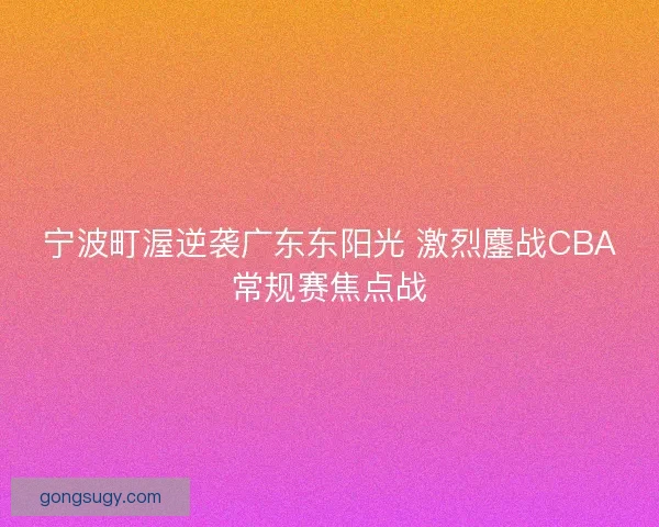 宁波町渥逆袭广东东阳光 激烈鏖战CBA常规赛焦点战