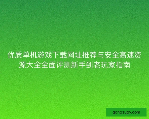 优质单机游戏下载网址推荐与安全高速资源大全全面评测新手到老玩家指南