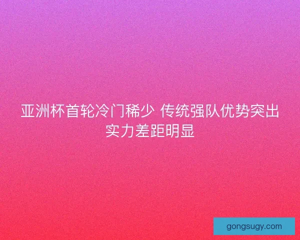亚洲杯首轮冷门稀少 传统强队优势突出实力差距明显